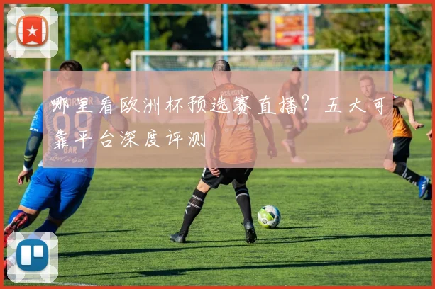 哪里看欧洲杯预选赛直播？五大可靠平台深度评测