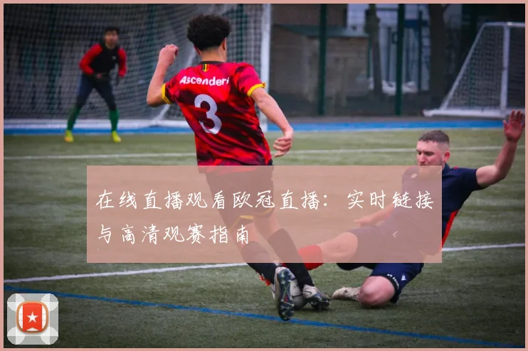 在线直播观看欧冠直播：实时链接与高清观赛指南