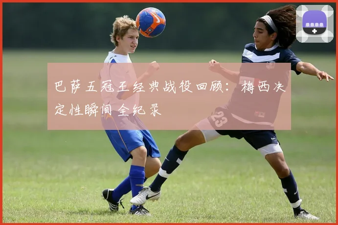 巴萨五冠王经典战役回顾：梅西决定性瞬间全纪录