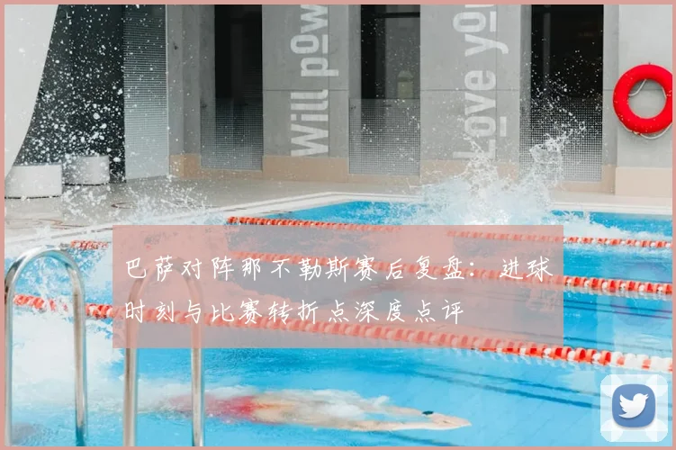 巴萨对阵那不勒斯赛后复盘：进球时刻与比赛转折点深度点评