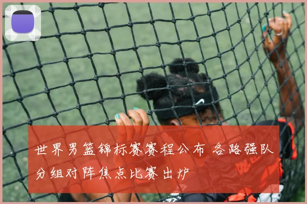 世界男篮锦标赛赛程公布 各路强队分组对阵焦点比赛出炉