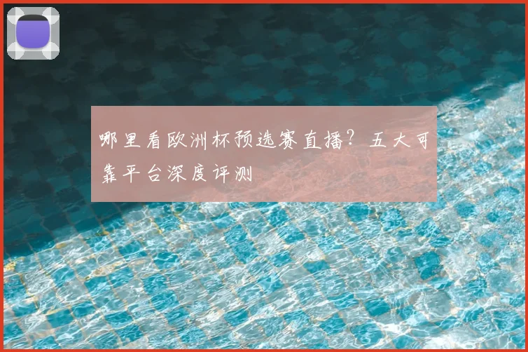 哪里看欧洲杯预选赛直播?五大可靠平台深度评测