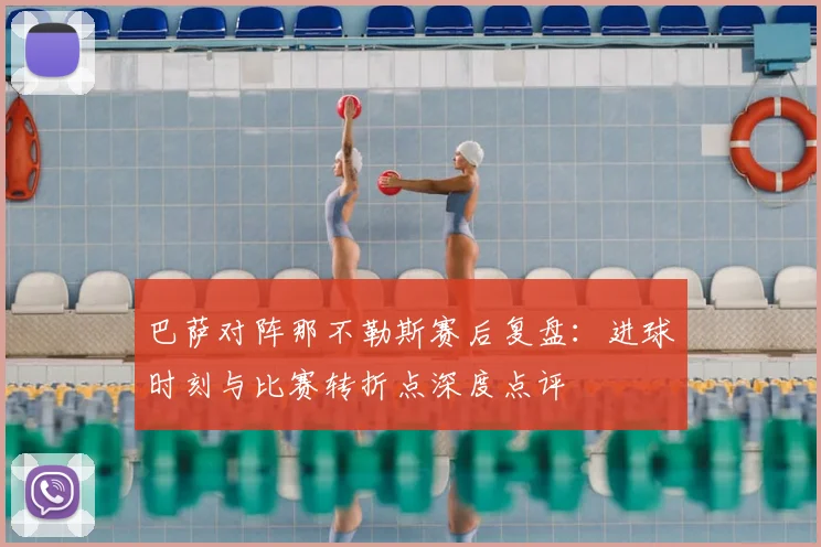巴萨对阵那不勒斯赛后复盘：进球时刻与比赛转折点深度点评