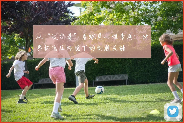 从“淡定哥”看球员心理素质:世界杯高压环境下的制胜关键