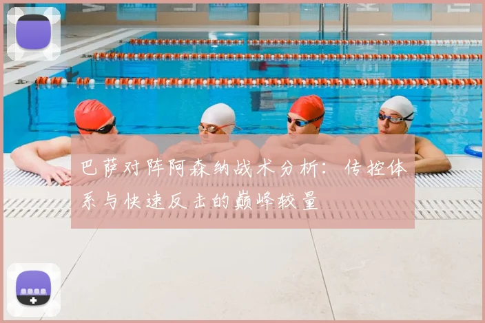 巴萨对阵阿森纳战术分析:传控体系与快速反击的巅峰较量