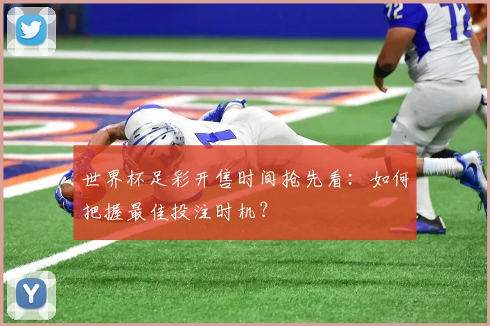 世界杯足彩开售时间抢先看:如何把握最佳投注时机?