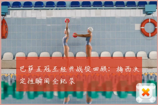 巴萨五冠王经典战役回顾：梅西决定性瞬间全纪录