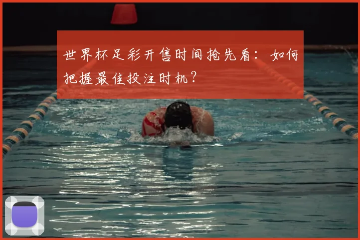 世界杯足彩开售时间抢先看:如何把握最佳投注时机?