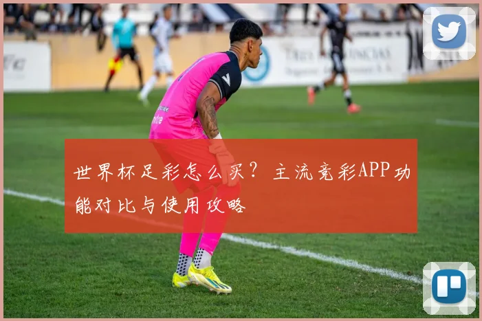 世界杯足彩怎么买?主流竞彩APP功能对比与使用攻略