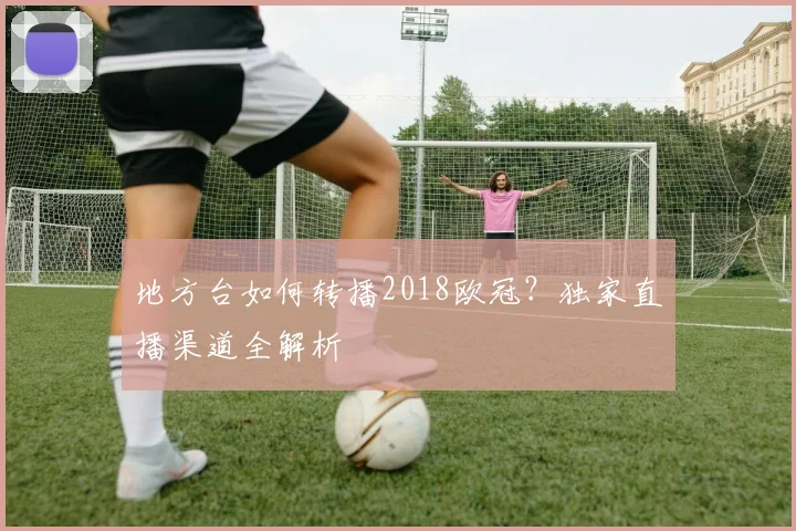 地方台如何转播2018欧冠？独家直播渠道全解析