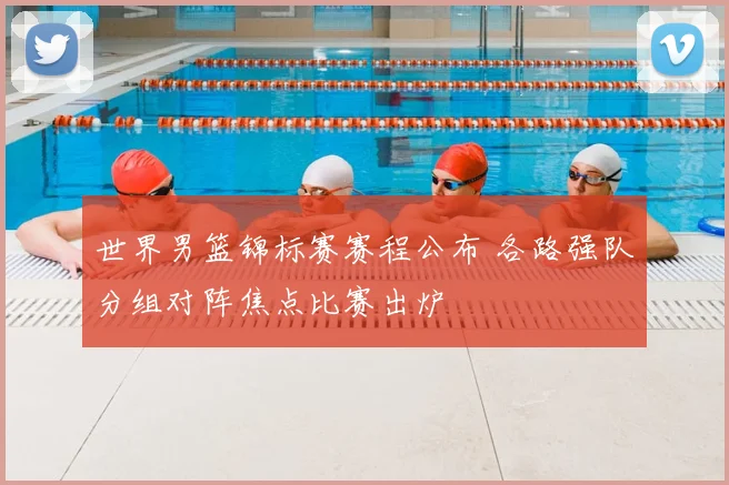 世界男篮锦标赛赛程公布 各路强队分组对阵焦点比赛出炉