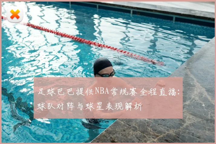 足球巴巴提供NBA常规赛全程直播：球队对阵与球星表现解析
